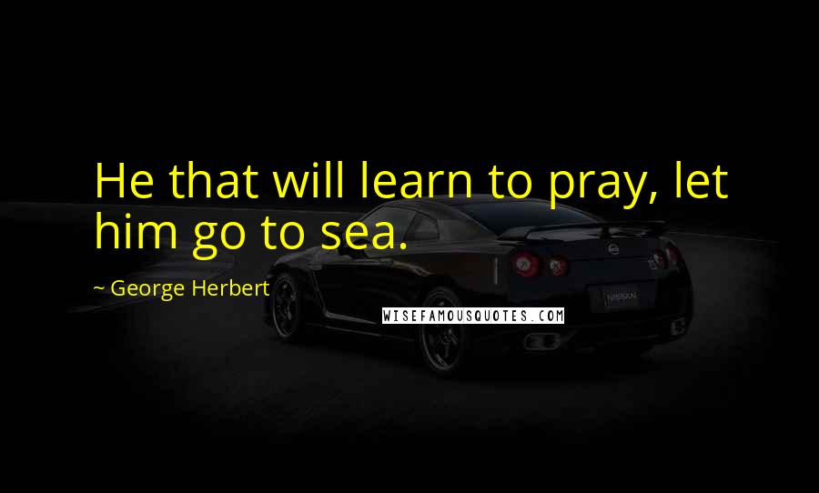 George Herbert Quotes: He that will learn to pray, let him go to sea.