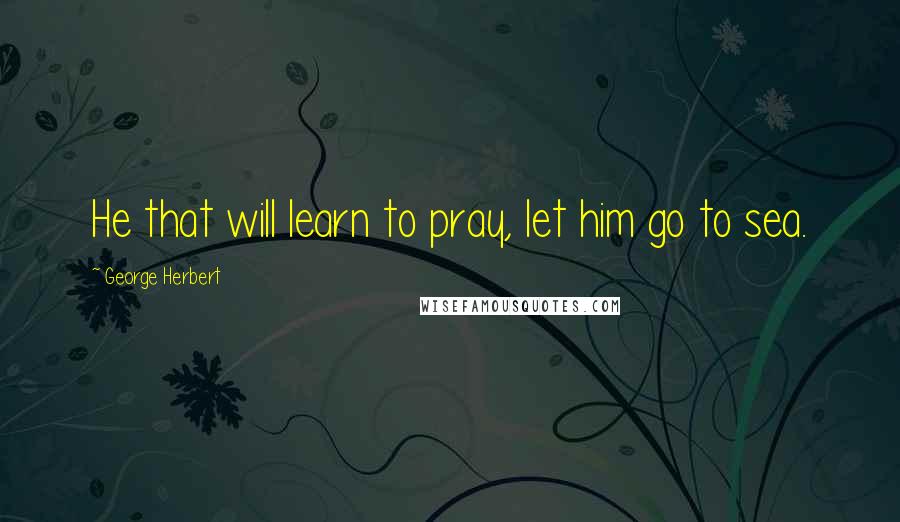 George Herbert Quotes: He that will learn to pray, let him go to sea.