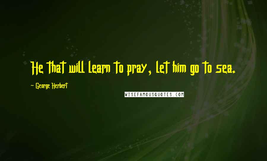 George Herbert Quotes: He that will learn to pray, let him go to sea.