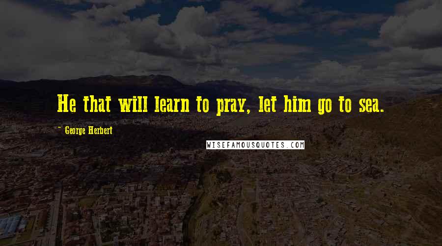 George Herbert Quotes: He that will learn to pray, let him go to sea.