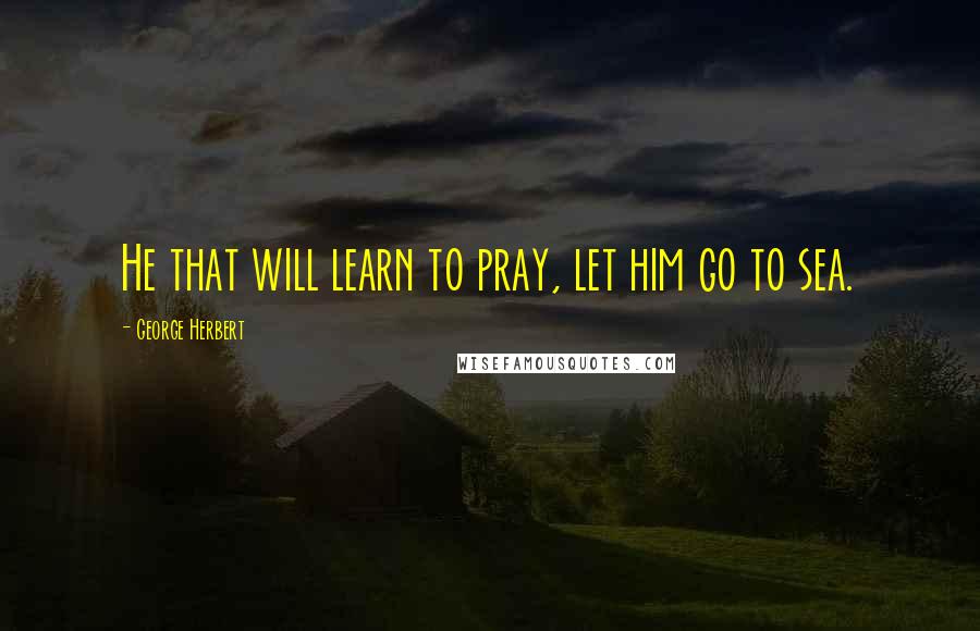 George Herbert Quotes: He that will learn to pray, let him go to sea.