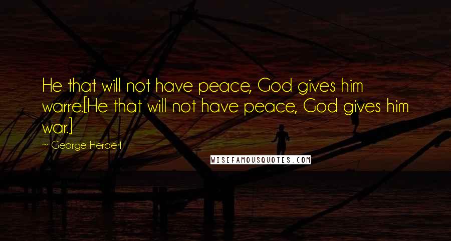 George Herbert Quotes: He that will not have peace, God gives him warre.[He that will not have peace, God gives him war.]