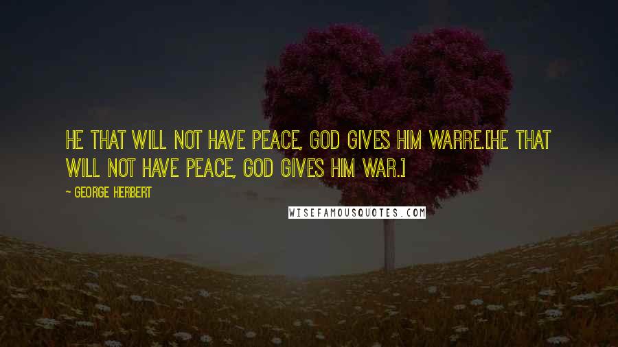 George Herbert Quotes: He that will not have peace, God gives him warre.[He that will not have peace, God gives him war.]