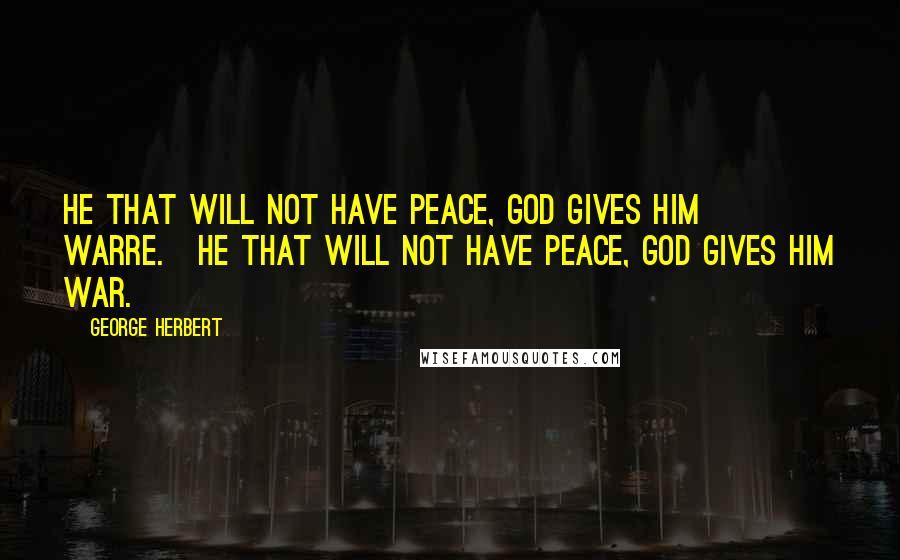 George Herbert Quotes: He that will not have peace, God gives him warre.[He that will not have peace, God gives him war.]