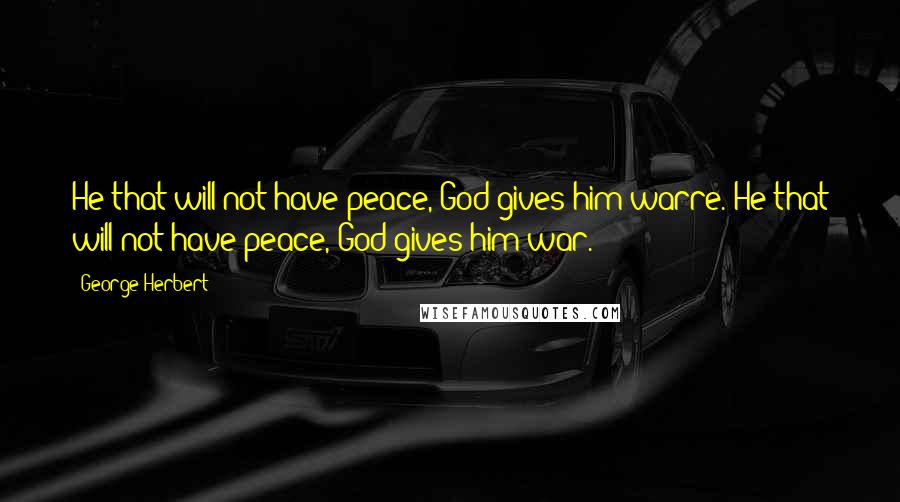 George Herbert Quotes: He that will not have peace, God gives him warre.[He that will not have peace, God gives him war.]