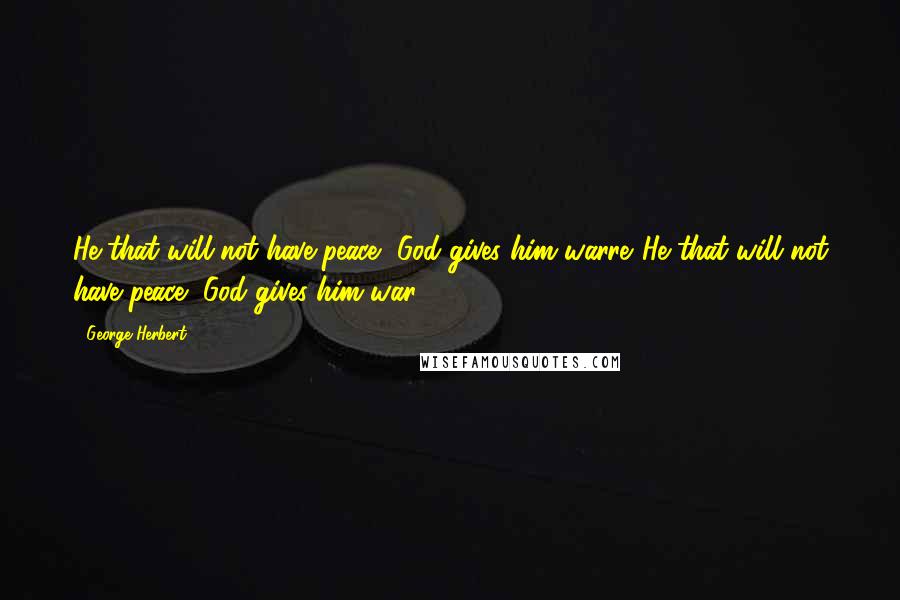 George Herbert Quotes: He that will not have peace, God gives him warre.[He that will not have peace, God gives him war.]