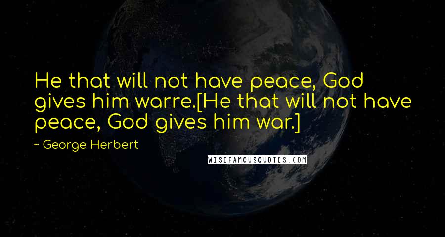 George Herbert Quotes: He that will not have peace, God gives him warre.[He that will not have peace, God gives him war.]