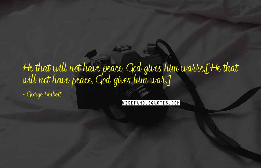 George Herbert Quotes: He that will not have peace, God gives him warre.[He that will not have peace, God gives him war.]