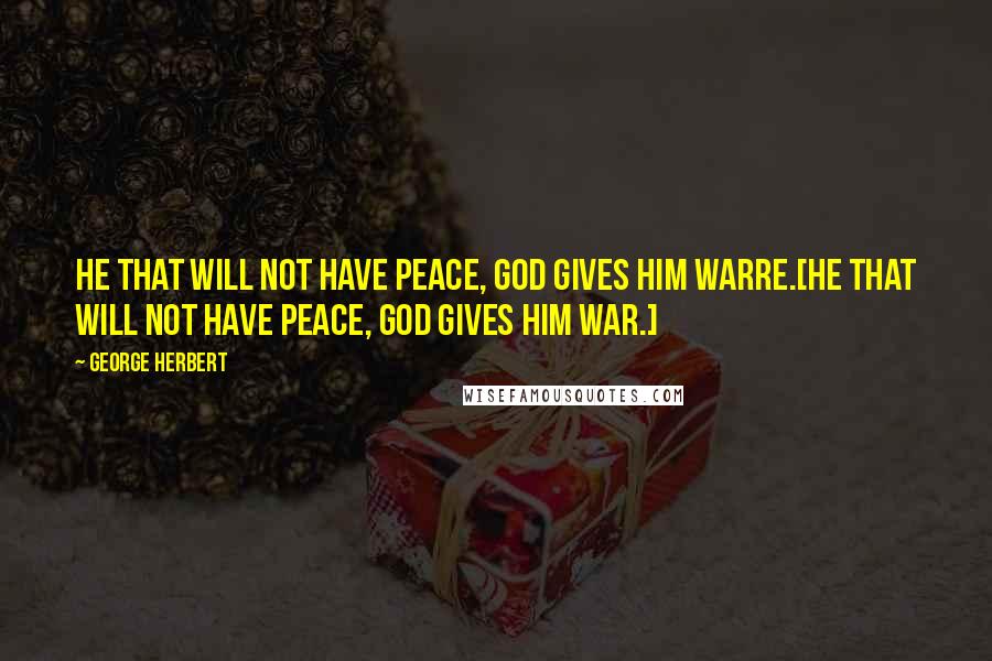 George Herbert Quotes: He that will not have peace, God gives him warre.[He that will not have peace, God gives him war.]