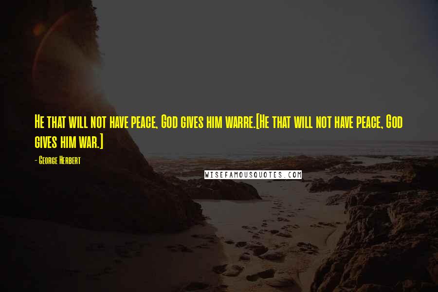 George Herbert Quotes: He that will not have peace, God gives him warre.[He that will not have peace, God gives him war.]