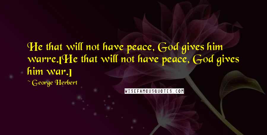 George Herbert Quotes: He that will not have peace, God gives him warre.[He that will not have peace, God gives him war.]