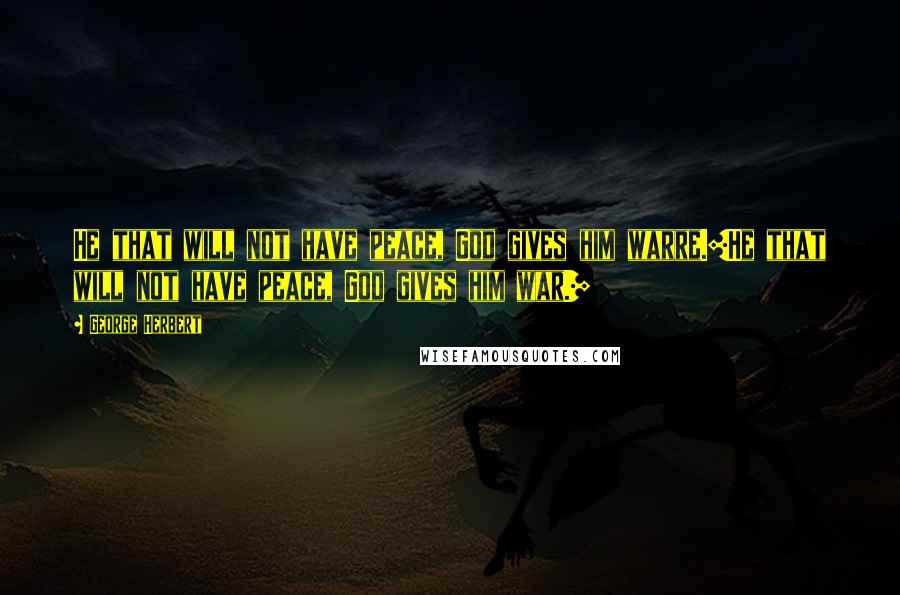 George Herbert Quotes: He that will not have peace, God gives him warre.[He that will not have peace, God gives him war.]