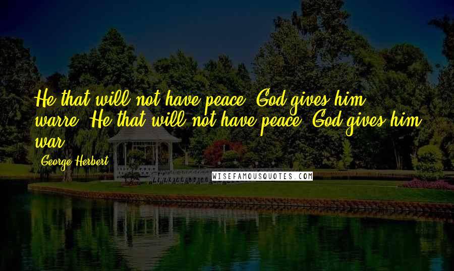 George Herbert Quotes: He that will not have peace, God gives him warre.[He that will not have peace, God gives him war.]