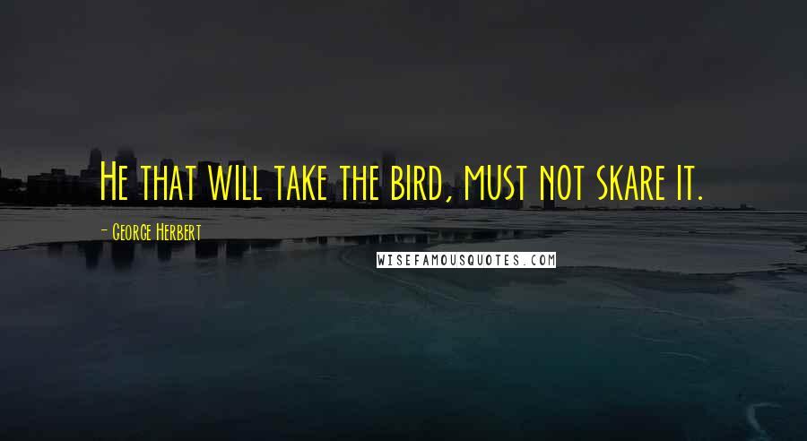 George Herbert Quotes: He that will take the bird, must not skare it.