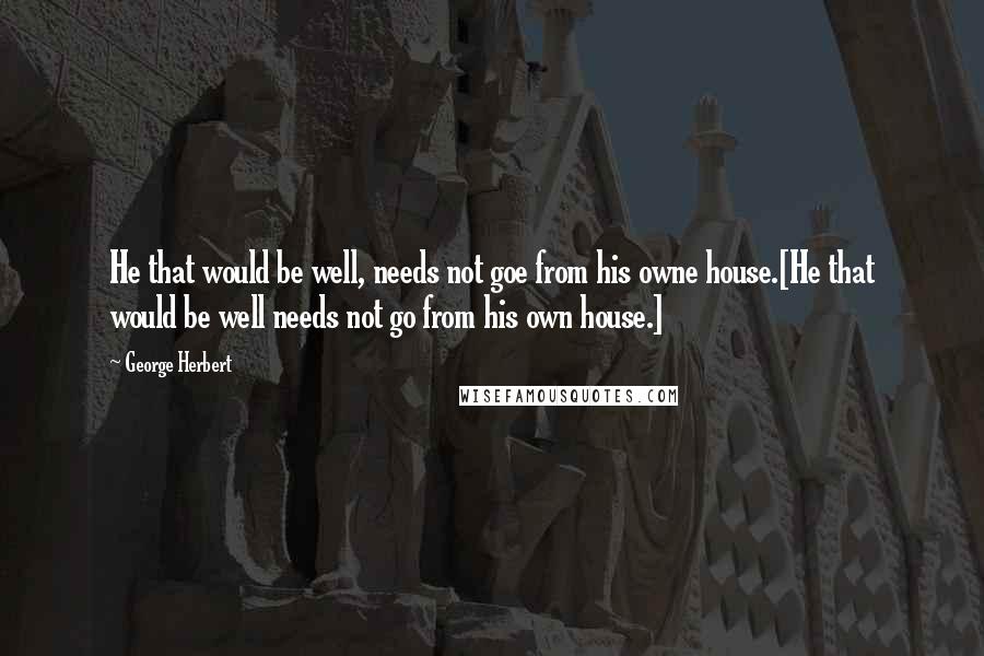 George Herbert Quotes: He that would be well, needs not goe from his owne house.[He that would be well needs not go from his own house.]