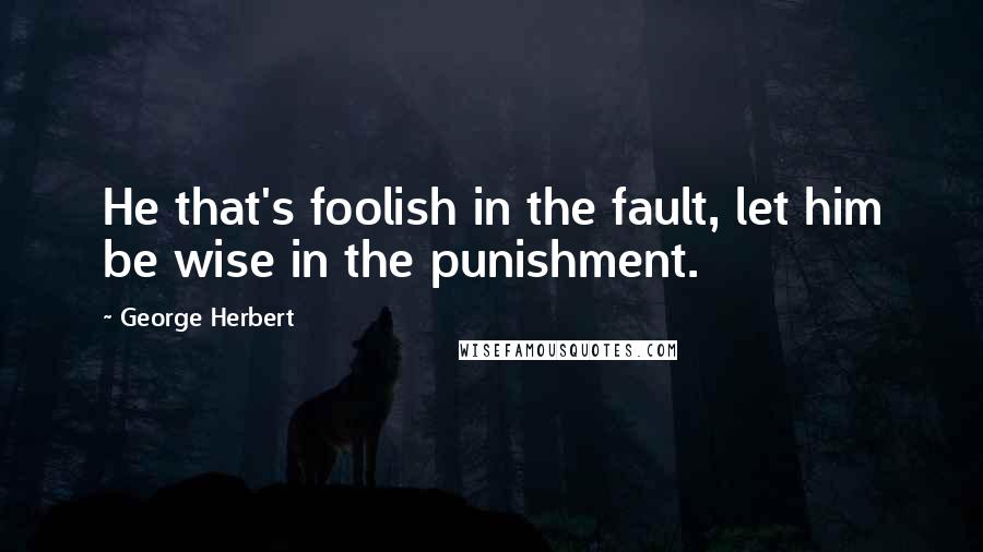 George Herbert Quotes: He that's foolish in the fault, let him be wise in the punishment.