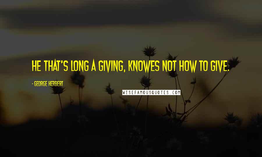 George Herbert Quotes: He that's long a giving, knowes not how to give.