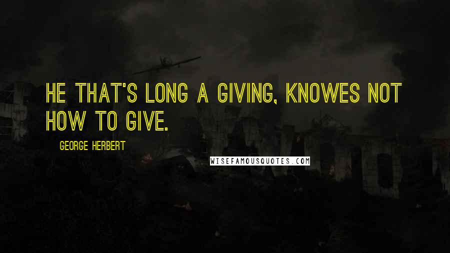George Herbert Quotes: He that's long a giving, knowes not how to give.