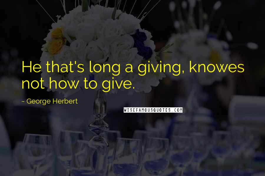 George Herbert Quotes: He that's long a giving, knowes not how to give.