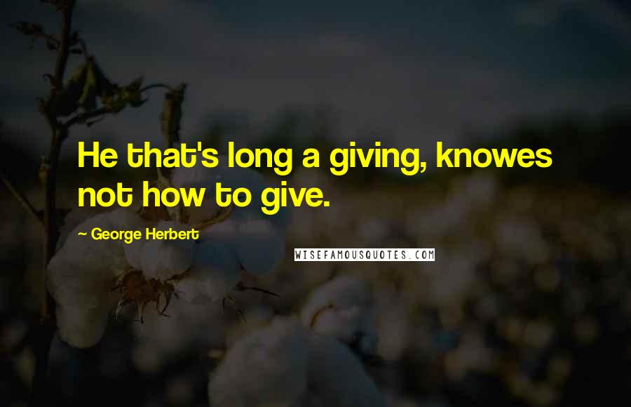 George Herbert Quotes: He that's long a giving, knowes not how to give.