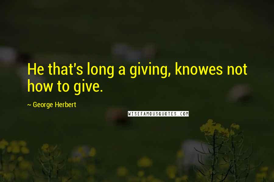 George Herbert Quotes: He that's long a giving, knowes not how to give.