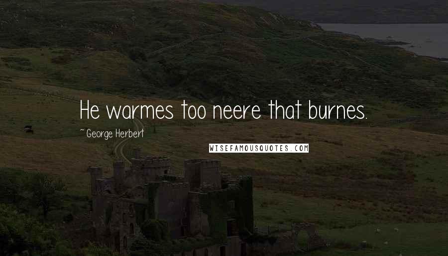 George Herbert Quotes: He warmes too neere that burnes.