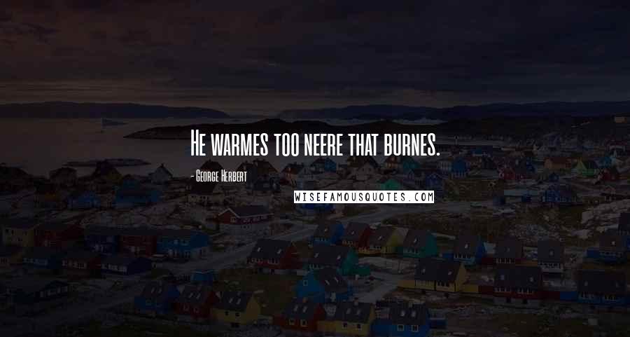 George Herbert Quotes: He warmes too neere that burnes.