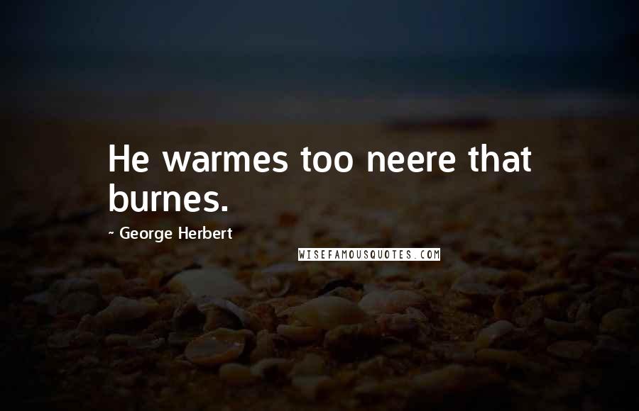 George Herbert Quotes: He warmes too neere that burnes.