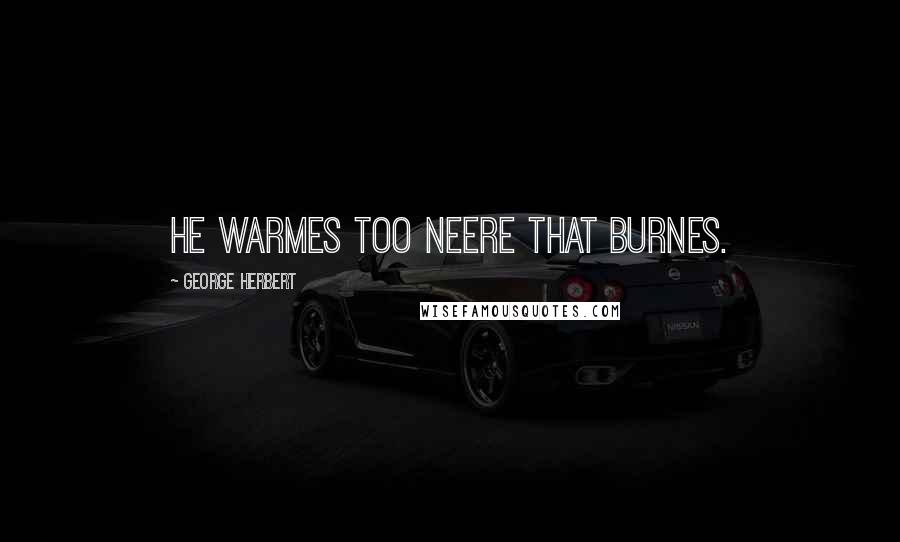 George Herbert Quotes: He warmes too neere that burnes.