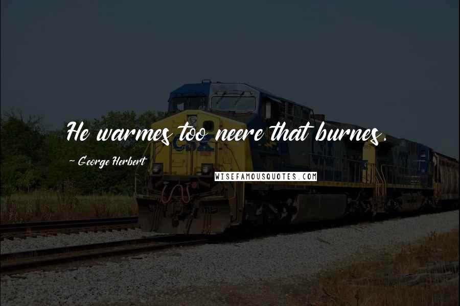 George Herbert Quotes: He warmes too neere that burnes.