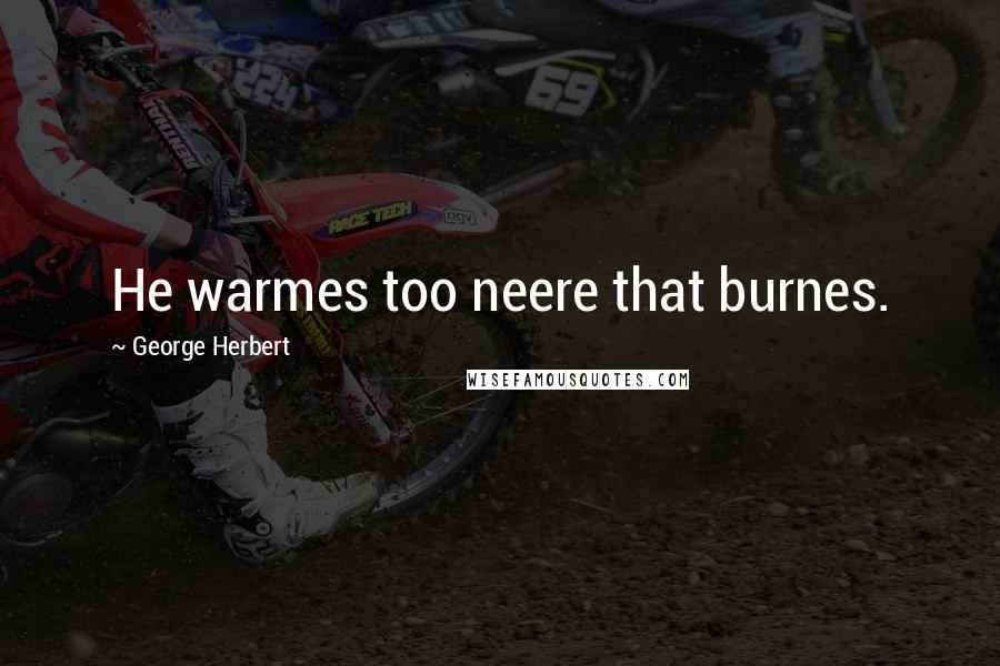 George Herbert Quotes: He warmes too neere that burnes.