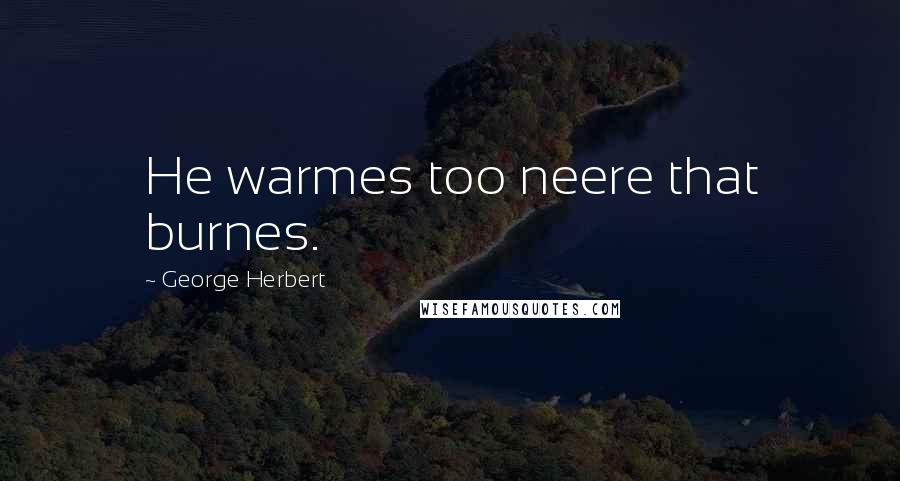 George Herbert Quotes: He warmes too neere that burnes.