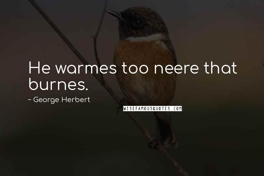 George Herbert Quotes: He warmes too neere that burnes.