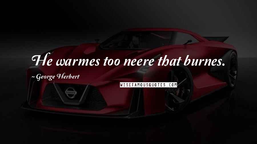 George Herbert Quotes: He warmes too neere that burnes.