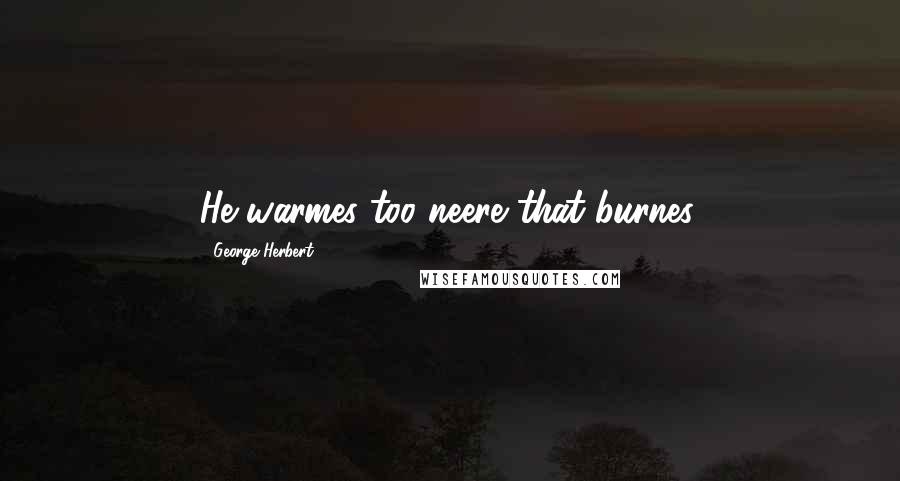 George Herbert Quotes: He warmes too neere that burnes.