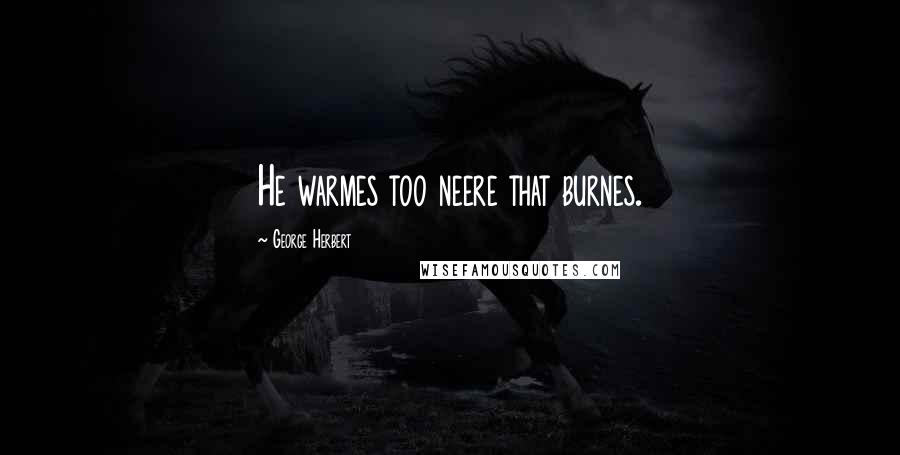 George Herbert Quotes: He warmes too neere that burnes.