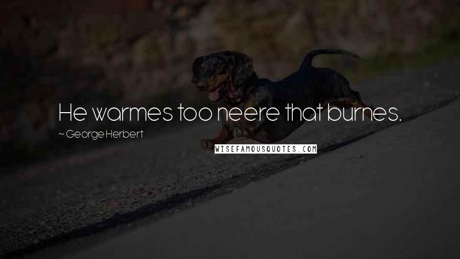 George Herbert Quotes: He warmes too neere that burnes.