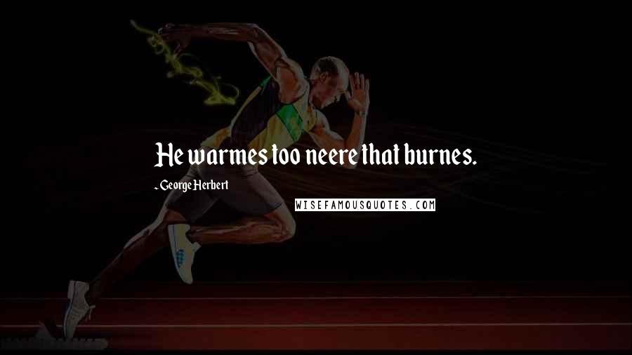 George Herbert Quotes: He warmes too neere that burnes.