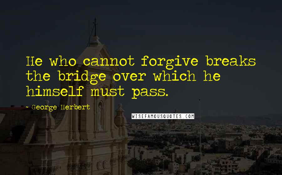George Herbert Quotes: He who cannot forgive breaks the bridge over which he himself must pass.