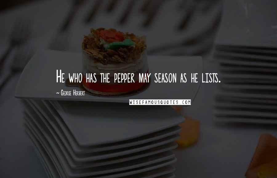 George Herbert Quotes: He who has the pepper may season as he lists.