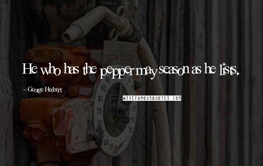 George Herbert Quotes: He who has the pepper may season as he lists.