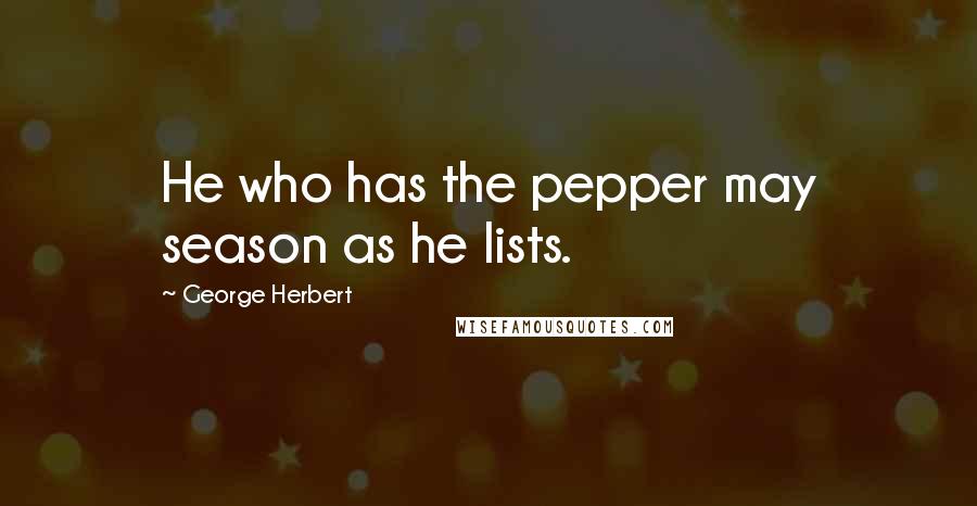 George Herbert Quotes: He who has the pepper may season as he lists.