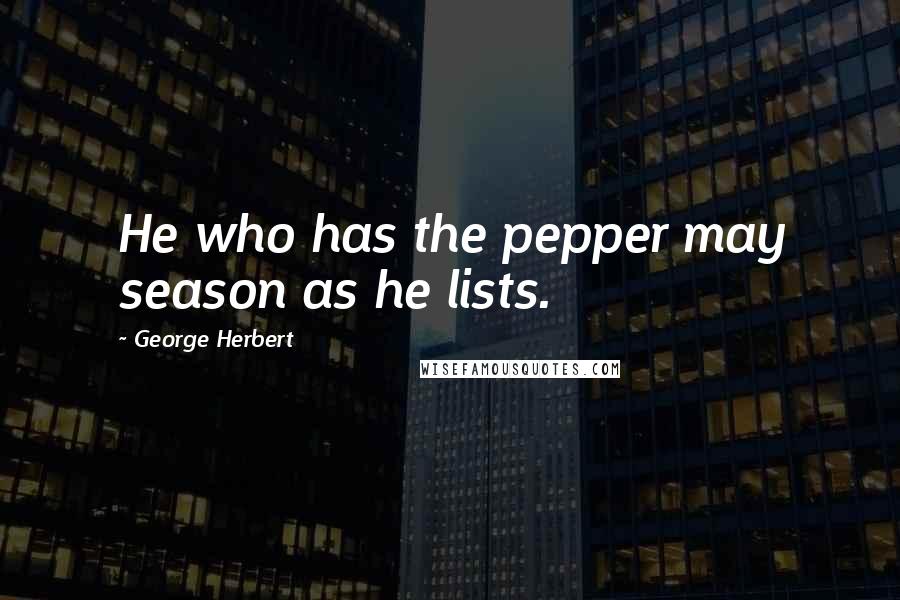 George Herbert Quotes: He who has the pepper may season as he lists.