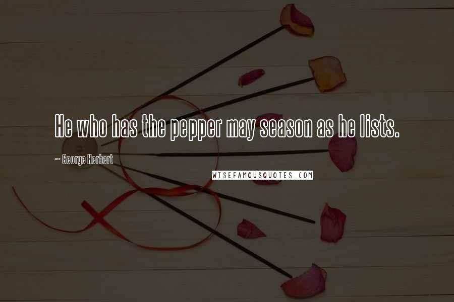 George Herbert Quotes: He who has the pepper may season as he lists.