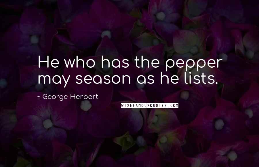 George Herbert Quotes: He who has the pepper may season as he lists.