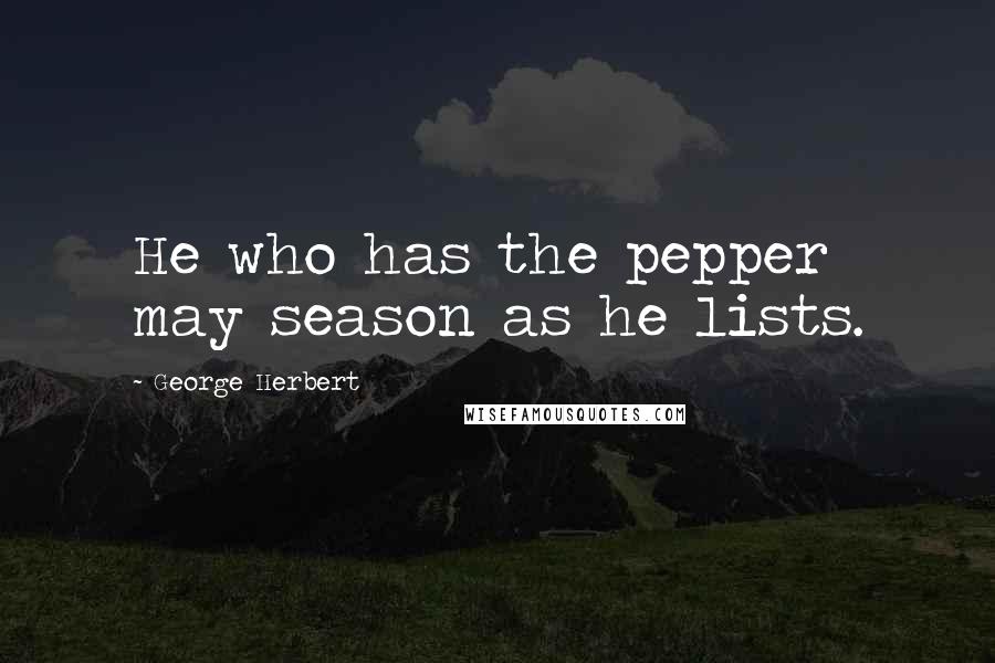 George Herbert Quotes: He who has the pepper may season as he lists.