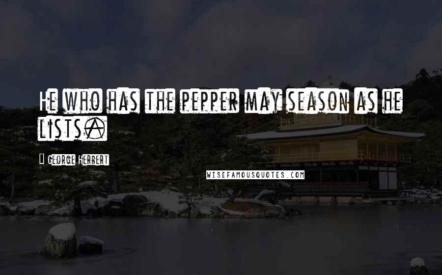 George Herbert Quotes: He who has the pepper may season as he lists.