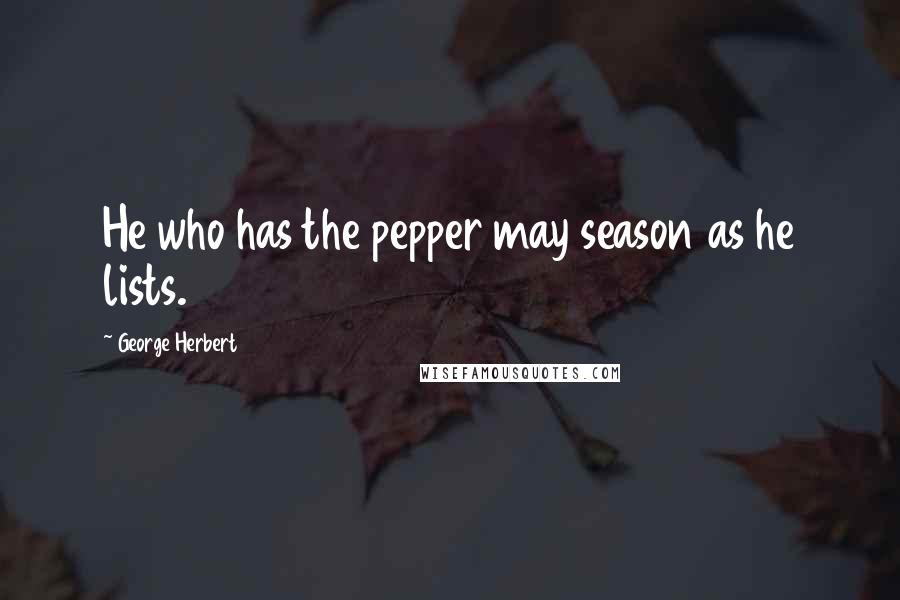 George Herbert Quotes: He who has the pepper may season as he lists.