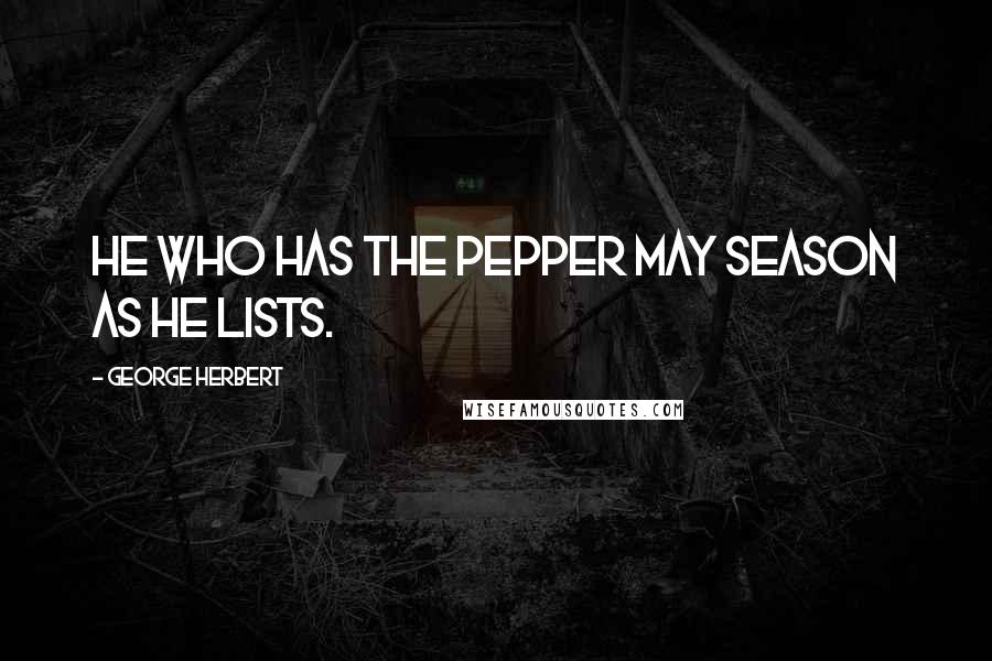 George Herbert Quotes: He who has the pepper may season as he lists.