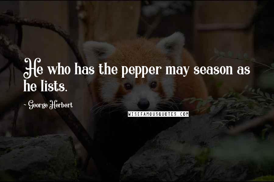 George Herbert Quotes: He who has the pepper may season as he lists.